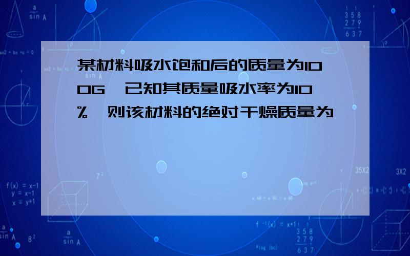 某材料吸水饱和后的质量为100G,已知其质量吸水率为10%,则该材料的绝对干燥质量为