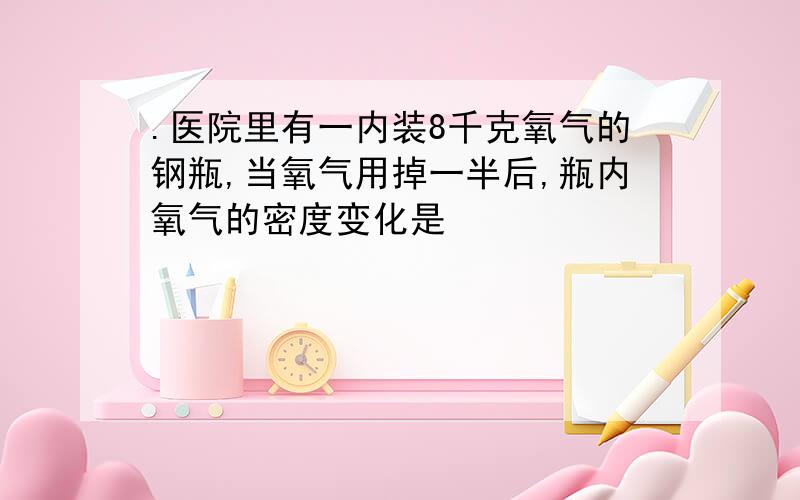 .医院里有一内装8千克氧气的钢瓶,当氧气用掉一半后,瓶内氧气的密度变化是