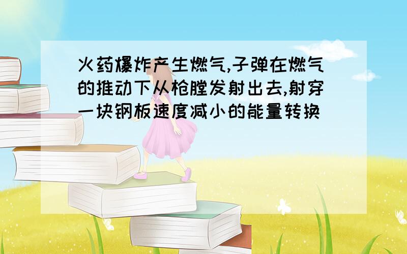 火药爆炸产生燃气,子弹在燃气的推动下从枪膛发射出去,射穿一块钢板速度减小的能量转换