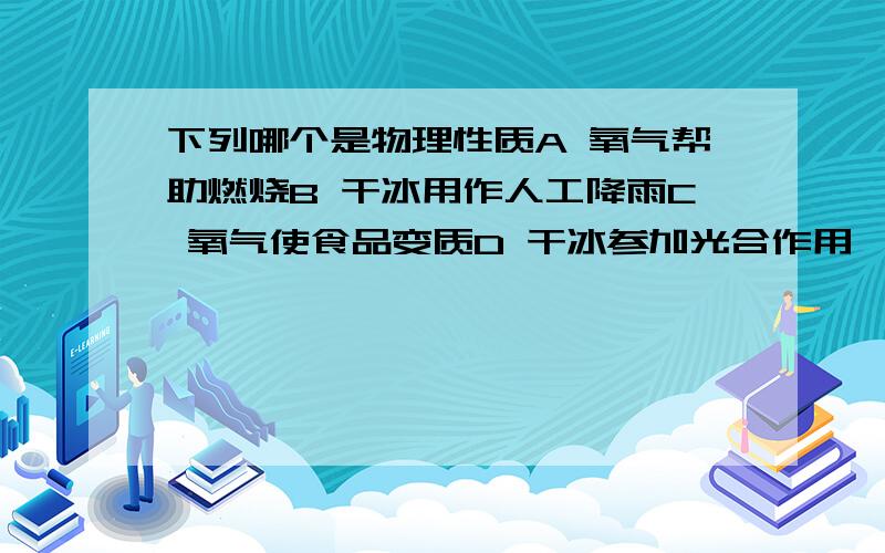 下列哪个是物理性质A 氧气帮助燃烧B 干冰用作人工降雨C 氧气使食品变质D 干冰参加光合作用