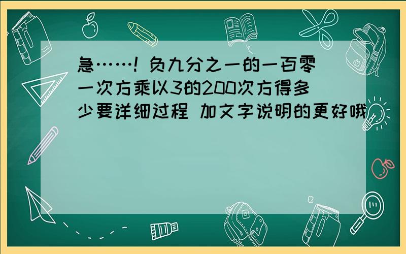 急……! 负九分之一的一百零一次方乘以3的200次方得多少要详细过程 加文字说明的更好哦