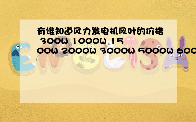 有谁知道风力发电机风叶的价格 300W 1000W 1500W 2000W 3000W 5000W 6000W 木制叶片价格