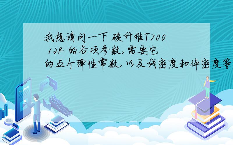 我想请问一下 碳纤维T700 12K 的各项参数,需要它的五个弹性常数,以及线密度和体密度等,五个弹性常数包括纵向和横向的弹性模量,泊松比,剪切模量等,（一定要5个）非常感谢!