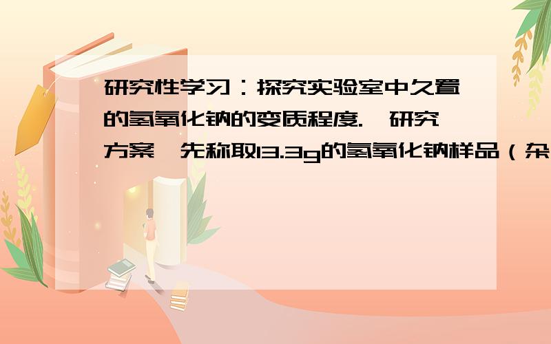 研究性学习：探究实验室中久置的氢氧化钠的变质程度.【研究方案】先称取13.3g的氢氧化钠样品（杂质为碳酸钠）,配置成溶液,然后向溶液中珠滴加入质量分数为14.6%的稀盐酸,根据生成二氧