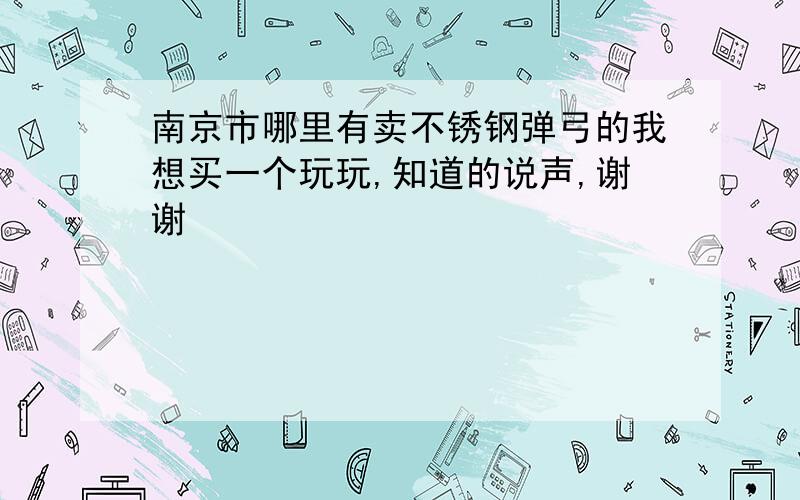 南京市哪里有卖不锈钢弹弓的我想买一个玩玩,知道的说声,谢谢