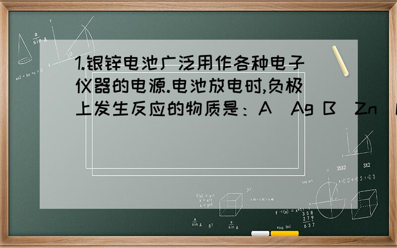 1.银锌电池广泛用作各种电子仪器的电源.电池放电时,负极上发生反应的物质是：A．Ag B．Zn(OH)2 C．Ag2O D．Zn2.下面是某同学设计的死忠原电池,其中铁片上逐渐析出铜的是：A.负极：Fe 正极：Cu