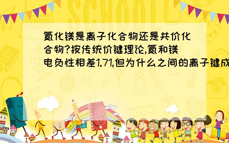 氮化镁是离子化合物还是共价化合物?按传统价键理论,氮和镁电负性相差1.71,但为什么之间的离子键成分却