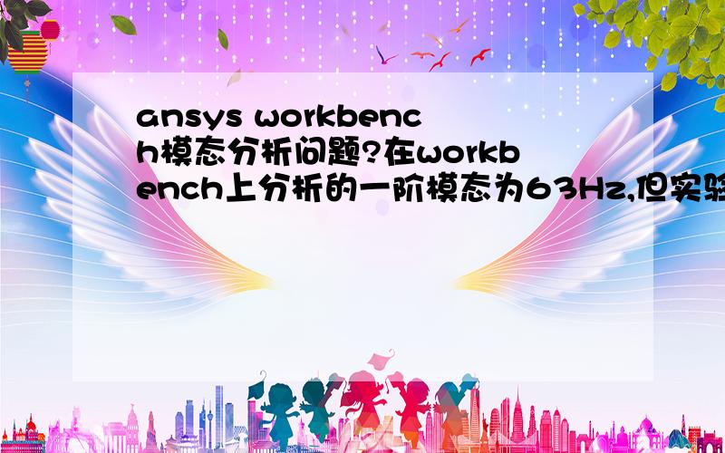 ansys workbench模态分析问题?在workbench上分析的一阶模态为63Hz,但实验所得结果只有30Hz,差别为啥这么大呢?