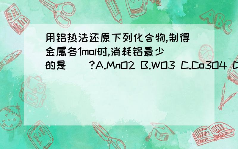 用铝热法还原下列化合物,制得金属各1mol时,消耗铝最少的是（）?A.MnO2 B.WO3 C.Co3O4 D.CrO3为啥?