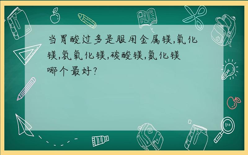 当胃酸过多是服用金属镁,氧化镁,氢氧化镁,碳酸镁,氮化镁哪个最好?