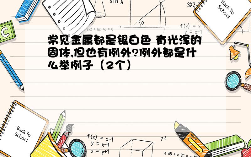 常见金属都是银白色 有光泽的固体,但也有例外?例外都是什么举例子（2个）