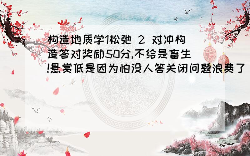 构造地质学1松弛 2 对冲构造答对奖励50分,不给是畜生!悬赏低是因为怕没人答关闭问题浪费了