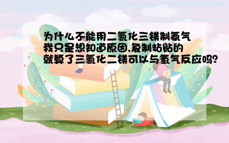 为什么不能用二氮化三镁制氨气我只是想知道原因,复制粘贴的就算了三氮化二镁可以与氢气反应吗？