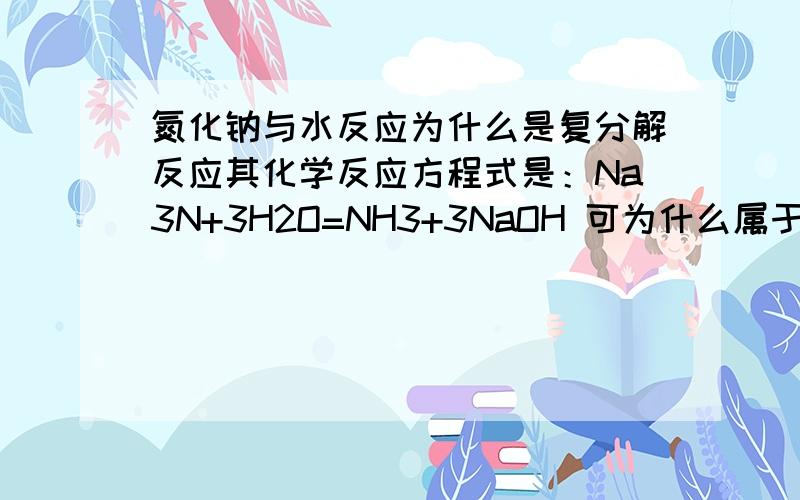 氮化钠与水反应为什么是复分解反应其化学反应方程式是：Na3N+3H2O=NH3+3NaOH 可为什么属于复分解反应