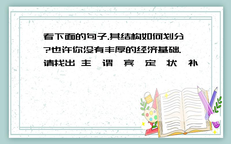 看下面的句子.其结构如何划分?也许你没有丰厚的经济基础.请找出 主、谓、宾、定、状、补