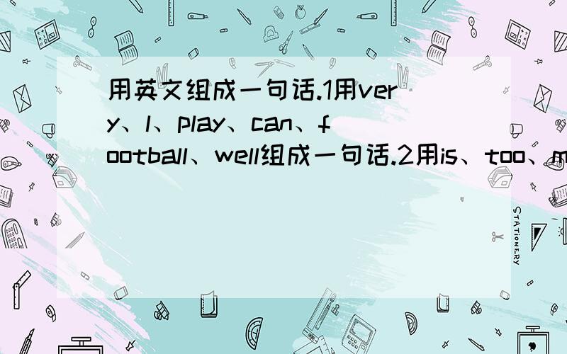 用英文组成一句话.1用very、l、play、can、football、well组成一句话.2用is、too、milk、there、much组成一句话.3用how、do、pears、many、you、want组成一句话.