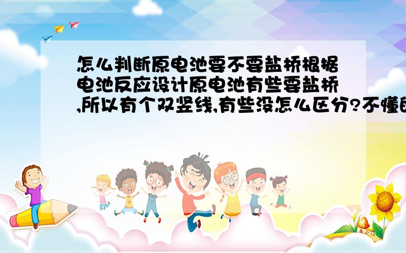 怎么判断原电池要不要盐桥根据电池反应设计原电池有些要盐桥,所以有个双竖线,有些没怎么区分?不懂的别搅哈