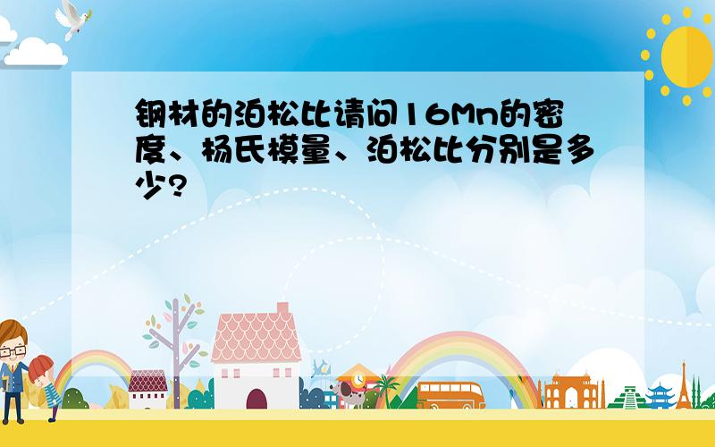 钢材的泊松比请问16Mn的密度、杨氏模量、泊松比分别是多少?