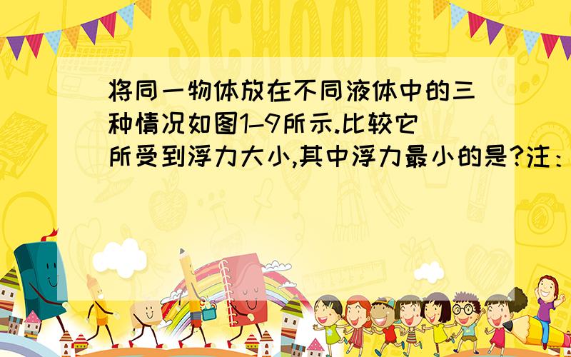 将同一物体放在不同液体中的三种情况如图1-9所示.比较它所受到浮力大小,其中浮力最小的是?注：图甲：沉在最下（比较三种情况）、浸在煤油中、全浸；图乙：沉在中间、浸在水中、全浸