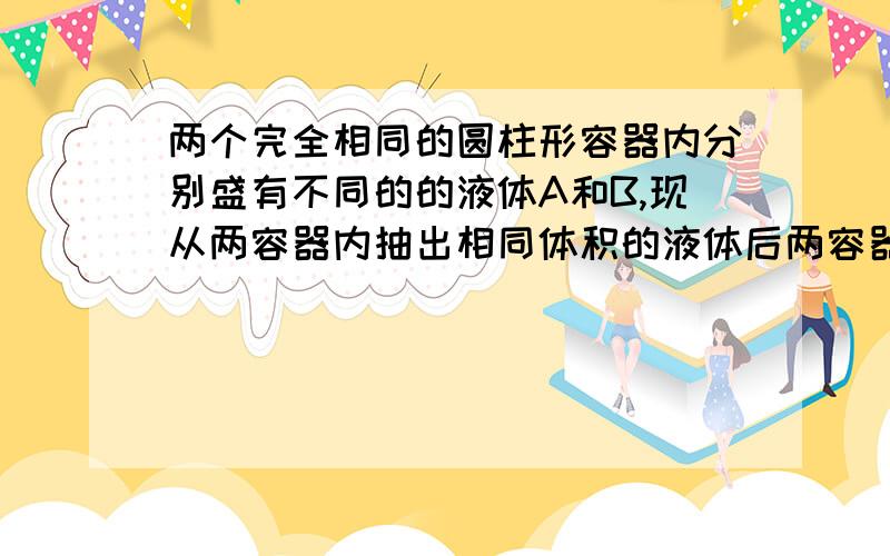 两个完全相同的圆柱形容器内分别盛有不同的的液体A和B,现从两容器内抽出相同体积的液体后两容器内剩余液体对容器底部的压强相等,则原来未抽出液体前两容器内液体对容器底部的压力FA