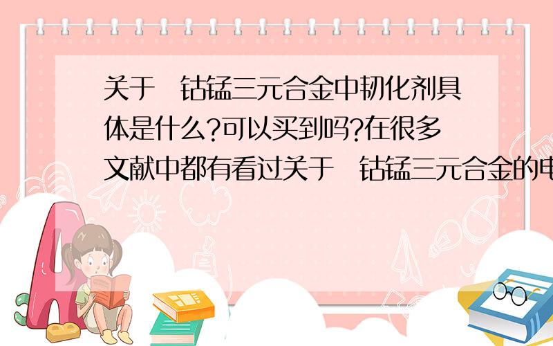 关于鎳钴锰三元合金中韧化剂具体是什么?可以买到吗?在很多文献中都有看过关于鎳钴锰三元合金的电镀配方,但是都没有说明韧化剂的成份,所以想请教各位前辈高手,韧化剂具体是什么?