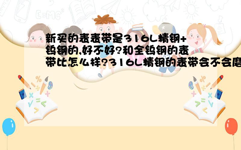 新买的表表带是316L精钢+钨钢的,好不好?和全钨钢的表带比怎么样?316L精钢的表带会不会磨的掉色?或是夏天带被汗渍侵蚀?