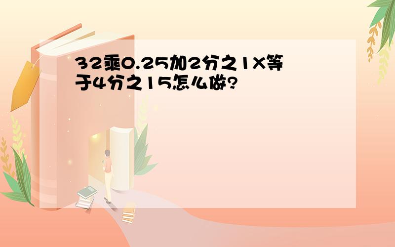 32乘0.25加2分之1X等于4分之15怎么做?