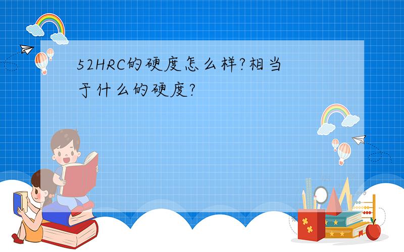 52HRC的硬度怎么样?相当于什么的硬度?