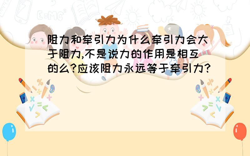 阻力和牵引力为什么牵引力会大于阻力,不是说力的作用是相互的么?应该阻力永远等于牵引力?