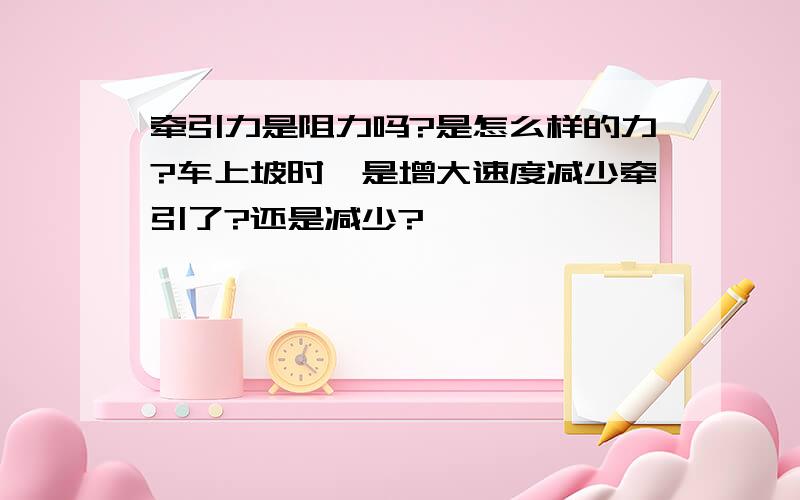 牵引力是阻力吗?是怎么样的力?车上坡时,是增大速度减少牵引了?还是减少?