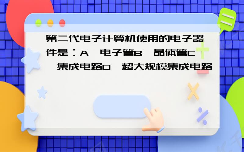 第二代电子计算机使用的电子器件是：A、电子管B、晶体管C、集成电路D、超大规模集成电路