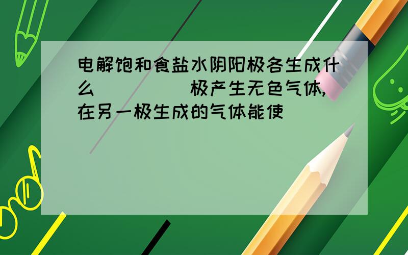 电解饱和食盐水阴阳极各生成什么_____极产生无色气体,在另一极生成的气体能使______（填写试剂名称）变蓝