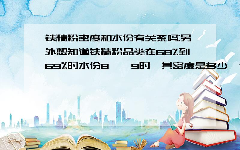 铁精粉密度和水份有关系吗:另外想知道铁精粉品类在68%到69%时水份8——9时,其密度是多少,谢谢