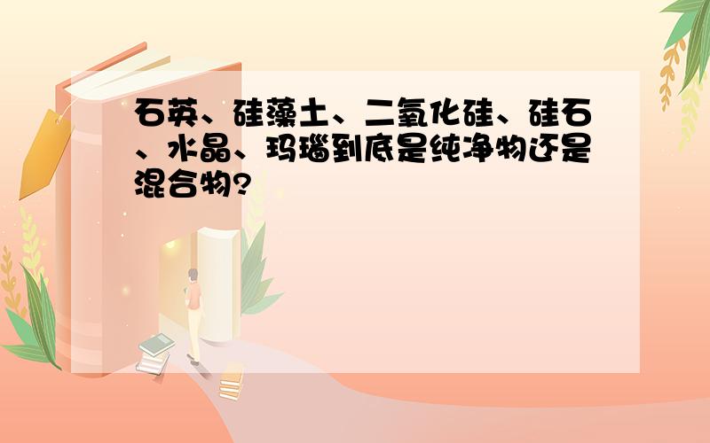 石英、硅藻土、二氧化硅、硅石、水晶、玛瑙到底是纯净物还是混合物?