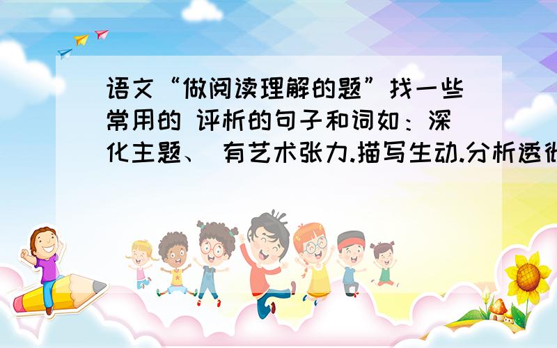 语文“做阅读理解的题”找一些常用的 评析的句子和词如：深化主题、 有艺术张力.描写生动.分析透彻等.