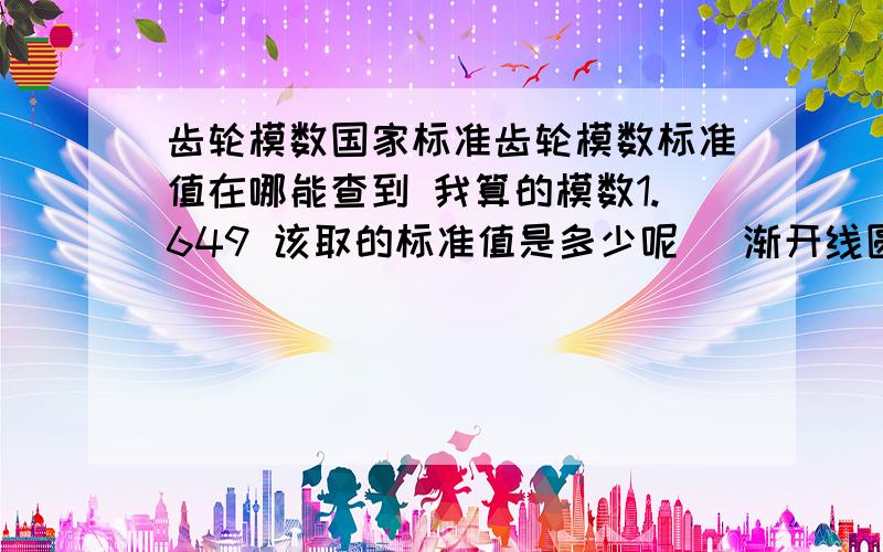 齿轮模数国家标准齿轮模数标准值在哪能查到 我算的模数1.649 该取的标准值是多少呢 (渐开线圆柱齿轮)