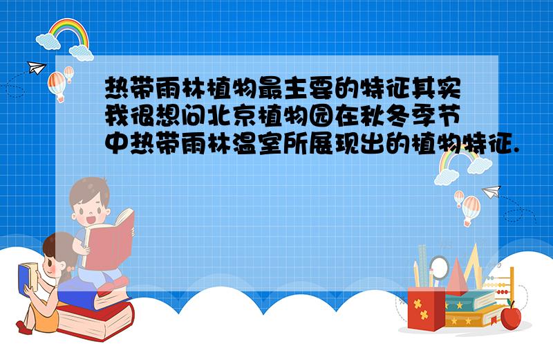 热带雨林植物最主要的特征其实我很想问北京植物园在秋冬季节中热带雨林温室所展现出的植物特征.