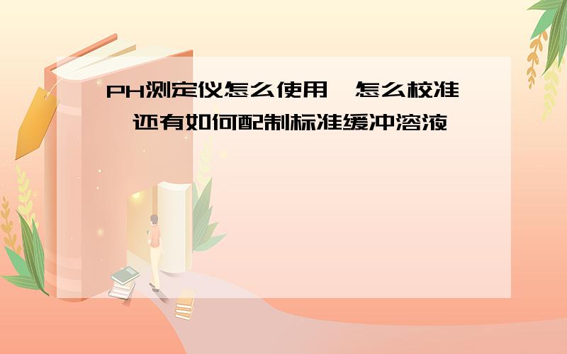 PH测定仪怎么使用,怎么校准,还有如何配制标准缓冲溶液,