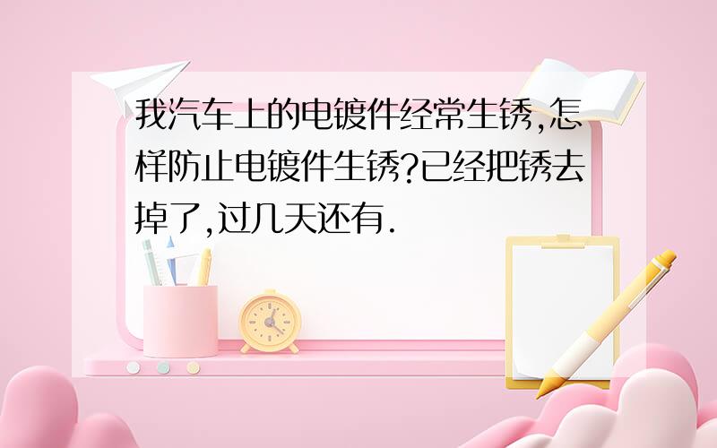 我汽车上的电镀件经常生锈,怎样防止电镀件生锈?已经把锈去掉了,过几天还有.