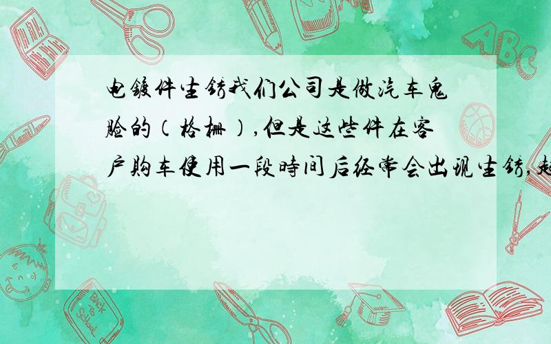 电镀件生锈我们公司是做汽车鬼脸的（格栅）,但是这些件在客户购车使用一段时间后经常会出现生锈,起皱和麻点等现象,请教高人,这是为什么?