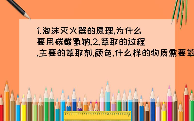 1.泡沫灭火器的原理,为什么要用碳酸氢钠.2.萃取的过程.主要的萃取剂,颜色.什么样的物质需要萃取,举例说明.