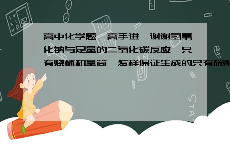 高中化学题,高手进,谢谢氢氧化钠与足量的二氧化碳反应,只有烧杯和量筒,怎样保证生成的只有碳酸钠,没有碳酸氢钠,也就是怎样知道二氧化碳不必再加了