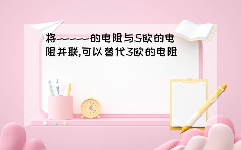 将-----的电阻与5欧的电阻并联,可以替代3欧的电阻