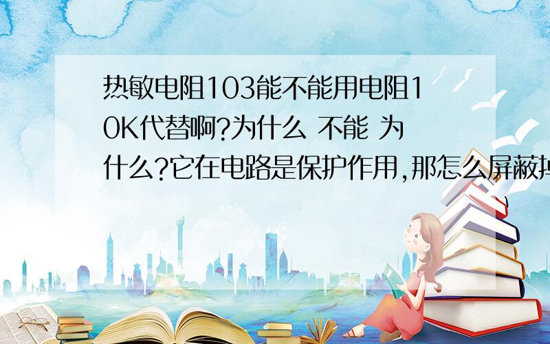 热敏电阻103能不能用电阻10K代替啊?为什么 不能 为什么?它在电路是保护作用,那怎么屏蔽掉呢?