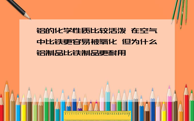 铝的化学性质比较活泼 在空气中比铁更容易被氧化 但为什么铝制品比铁制品更耐用