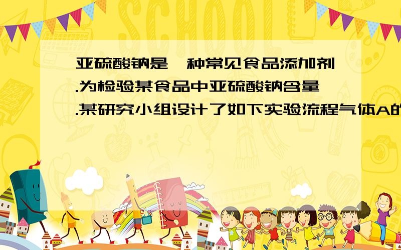 亚硫酸钠是一种常见食品添加剂.为检验某食品中亚硫酸钠含量.某研究小组设计了如下实验流程气体A的主要成分是 反应1的反应类型是食品添加剂亚硫酸钠的主要作用是通入N2的作用