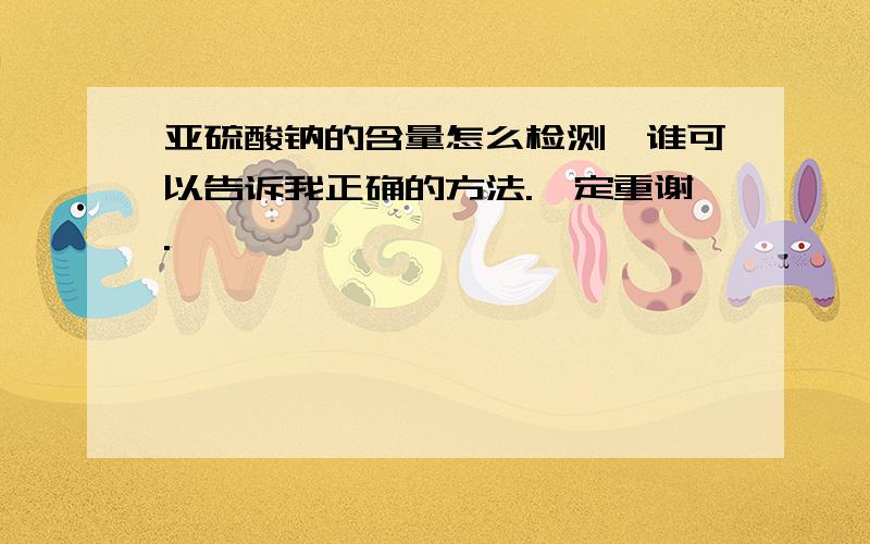 亚硫酸钠的含量怎么检测,谁可以告诉我正确的方法.一定重谢.