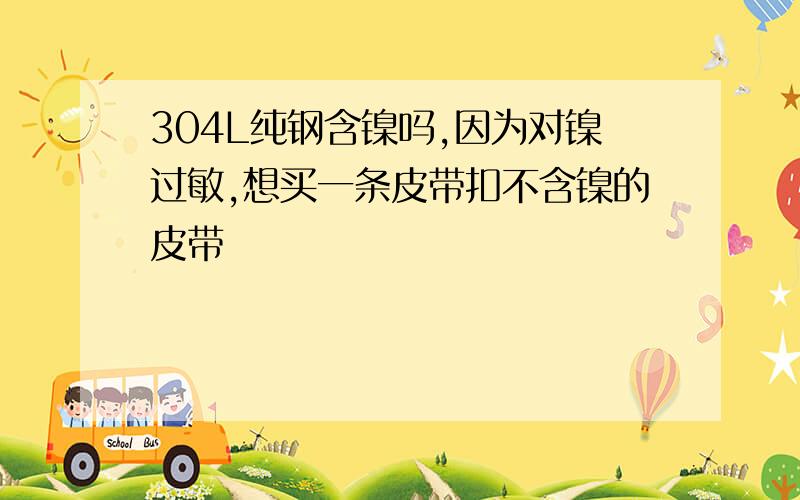 304L纯钢含镍吗,因为对镍过敏,想买一条皮带扣不含镍的皮带