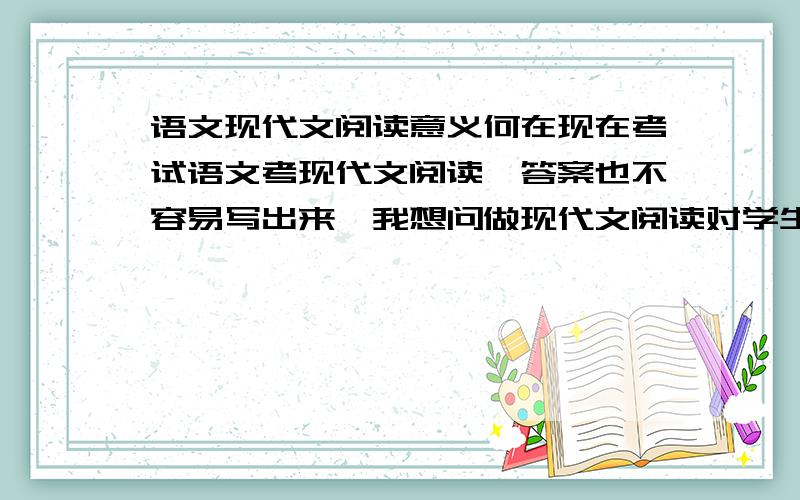 语文现代文阅读意义何在现在考试语文考现代文阅读,答案也不容易写出来,我想问做现代文阅读对学生有何意义,或者说通过这种方法能提高学生的什么能力?