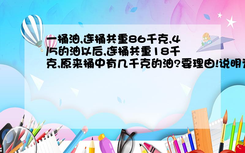 一桶油,连桶共重86千克,4/5的油以后,连桶共重18千克,原来桶中有几千克的油?要理由!说明为什么这么做!